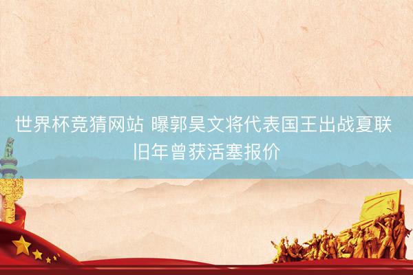 世界杯竞猜网站 曝郭昊文将代表国王出战夏联 旧年曾获活塞报价