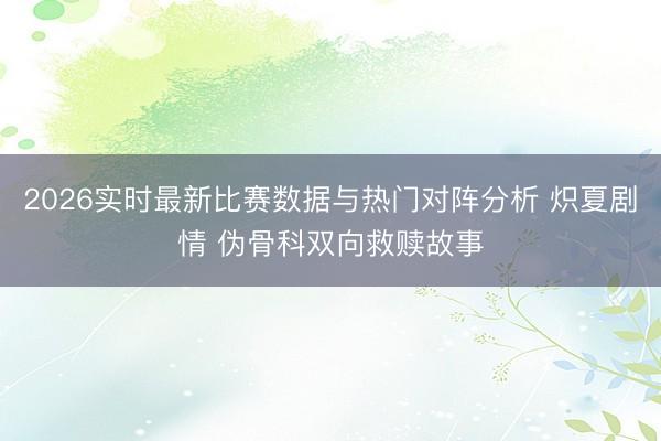 2026实时最新比赛数据与热门对阵分析 炽夏剧情 伪骨科双向救赎故事