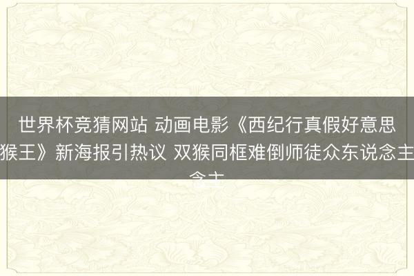 世界杯竞猜网站 动画电影《西纪行真假好意思猴王》新海报引热议 双猴同框难倒师徒众东说念主