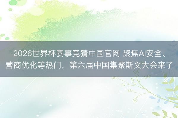 2026世界杯赛事竞猜中国官网 聚焦AI安全、营商优化等热门，第六届中国集聚斯文大会来了