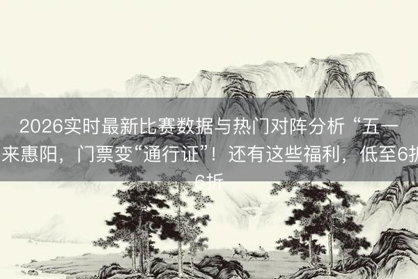 2026实时最新比赛数据与热门对阵分析 “五一”来惠阳，门票变“通行证”！还有这些福利，低至6折