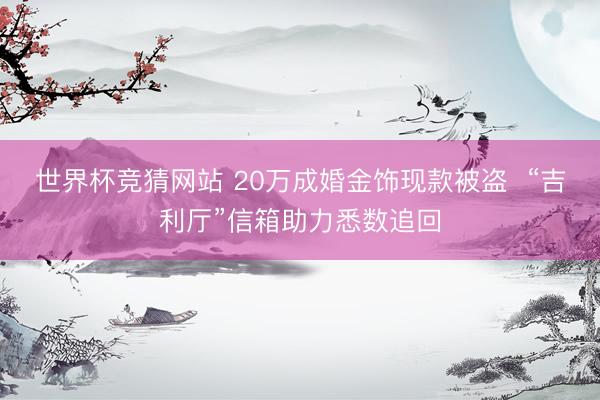 世界杯竞猜网站 20万成婚金饰现款被盗  “吉利厅”信箱助力悉数追回