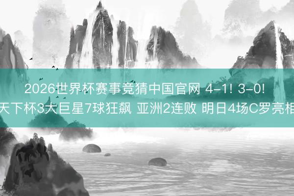 2026世界杯赛事竞猜中国官网 4-1! 3-0! 天下杯3大巨星7球狂飙 亚洲2连败 明日4场C罗亮相