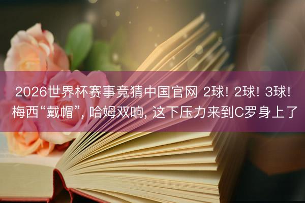 2026世界杯赛事竞猜中国官网 2球! 2球! 3球! 梅西“戴帽”, 哈姆双响, 这下压力来到C罗身上了
