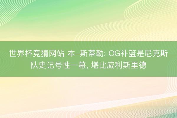 世界杯竞猜网站 本-斯蒂勒: OG补篮是尼克斯队史记号性一幕, 堪比威利斯里德