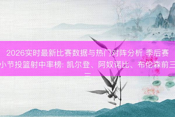 2026实时最新比赛数据与热门对阵分析 季后赛小节投篮射中率榜: 凯尔登、阿奴诺比、布伦森前三