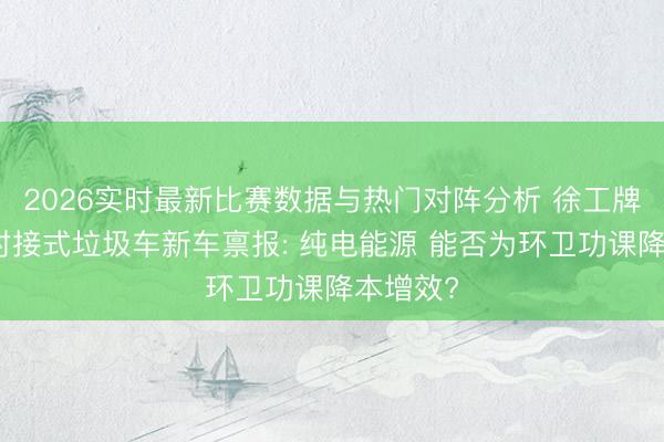 2026实时最新比赛数据与热门对阵分析 徐工牌纯电动对接式垃圾车新车禀报: 纯电能源 能否为环卫功课降本增效?