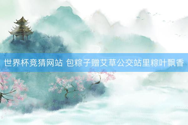 世界杯竞猜网站 包粽子赠艾草公交站里粽叶飘香