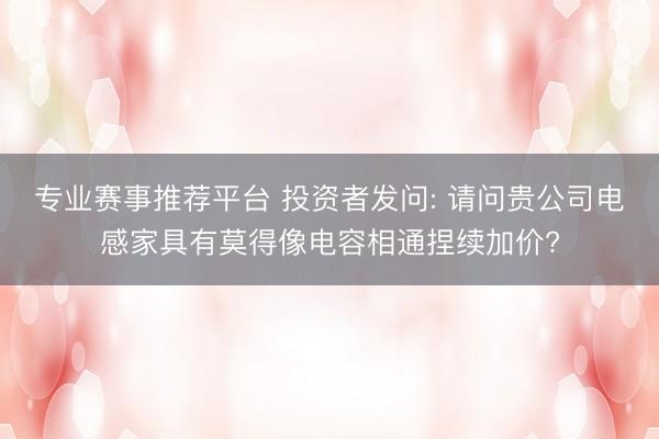 专业赛事推荐平台 投资者发问: 请问贵公司电感家具有莫得像电容相通捏续加价?