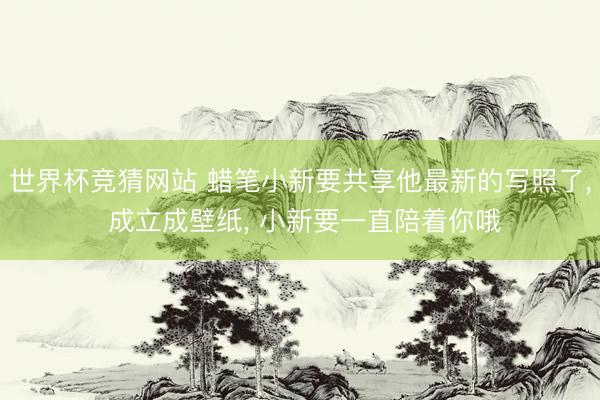 世界杯竞猜网站 蜡笔小新要共享他最新的写照了, 成立成壁纸, 小新要一直陪着你哦
